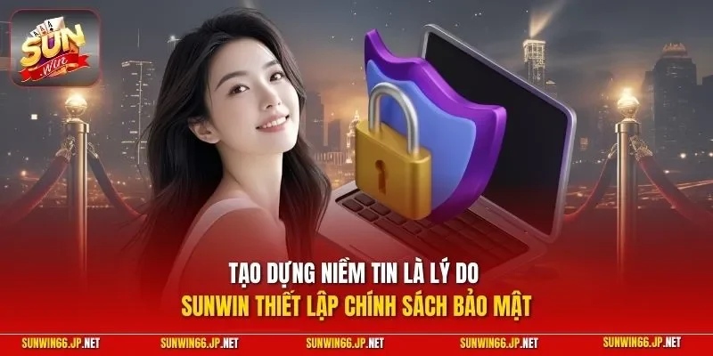 Tạo dựng niềm tin là lý do SUNWIN thiết lập chính sách bảo mật 